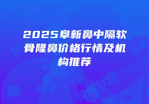 2025阜新鼻中隔软骨隆鼻价格行情及机构推荐
