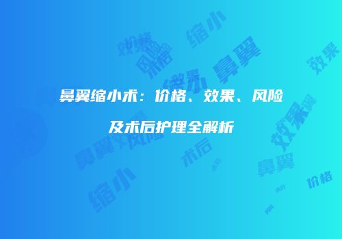 鼻翼缩小术：价格、效果、风险及术后护理全解析