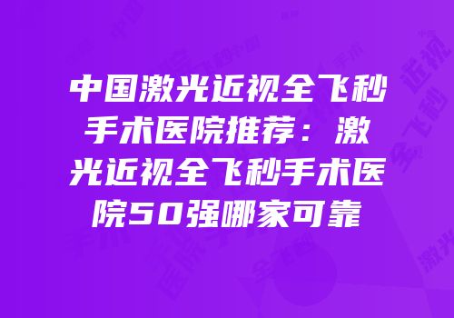 中国激光近视全飞秒手术医院推荐：激光近视全飞秒手术医院50强哪家可靠