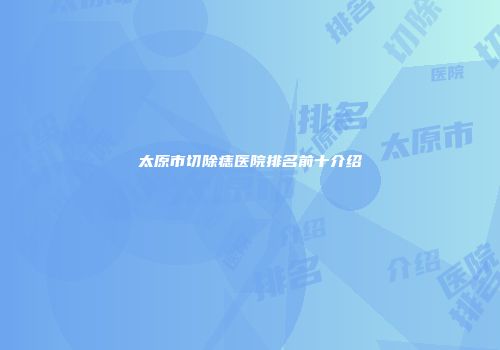 太原市切除痣医院排名前十介绍