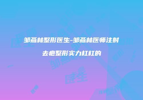 邹燕林整形医生-邹燕林医师注射去疤整形实力杠杠的