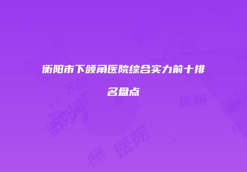 衡阳市下颌角医院综合实力前十排名盘点