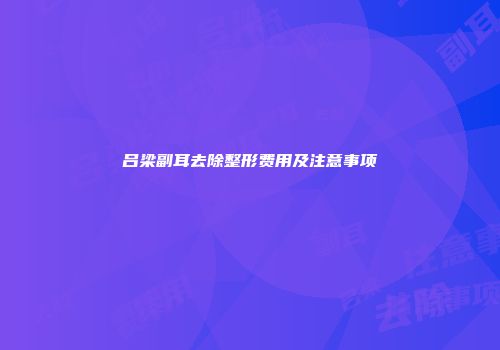 吕梁副耳去除整形费用及注意事项