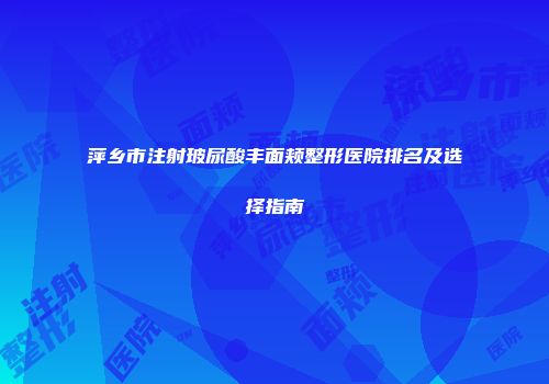 萍乡市注射玻尿酸丰面颊整形医院排名及选择指南