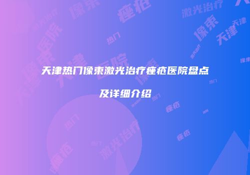 天津热门像束激光治疗痤疮医院盘点及详细介绍