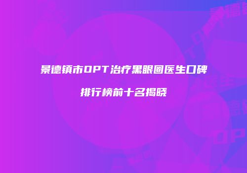 景德镇市OPT治疗黑眼圈医生口碑排行榜前十名揭晓
