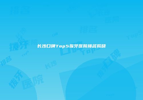 长沙口碑Top5拨牙医院排名揭晓