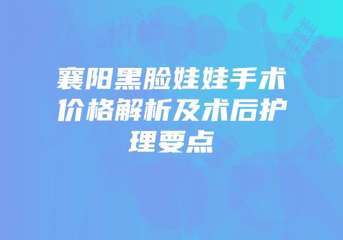 襄阳黑脸娃娃手术价格解析及术后护理要点
