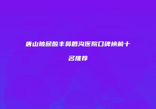 唐山玻尿酸丰鼻唇沟医院口碑榜前十名推荐