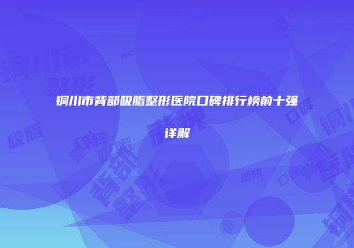 铜川市背部吸脂整形医院口碑排行榜前十强详解