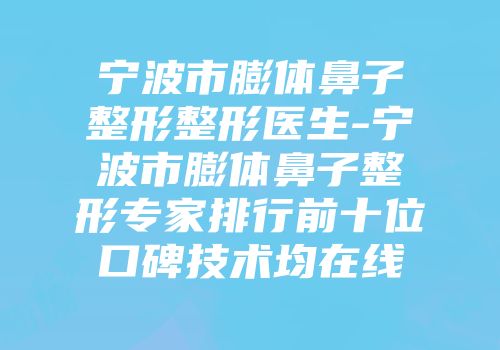 宁波市膨体鼻子整形整形医生-宁波市膨体鼻子整形专家排行前十位口碑技术均在线