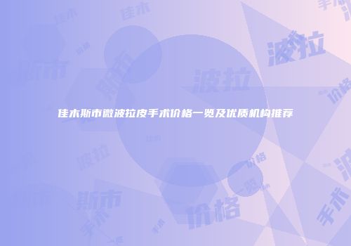 佳木斯市微波拉皮手术价格一览及优质机构推荐