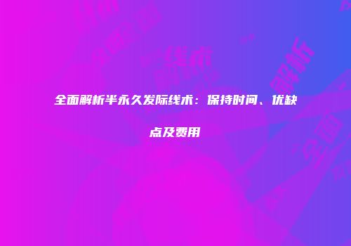 全面解析半永久发际线术：保持时间、优缺点及费用