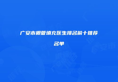 广安市根管填充医生排名前十推荐名单