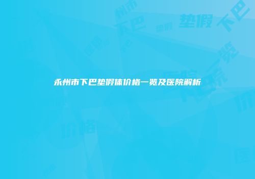 永州市下巴垫假体价格一览及医院解析