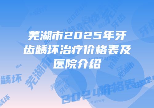 芜湖市2025年牙齿龋坏治疗价格表及医院介绍