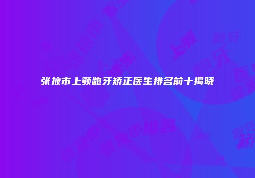 张掖市上颚龅牙矫正医生排名前十揭晓