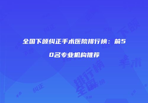 全国下颌纠正手术医院排行榜：前50名专业机构推荐