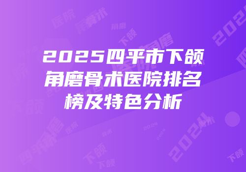 2025四平市下颌角磨骨术医院排名榜及特色分析
