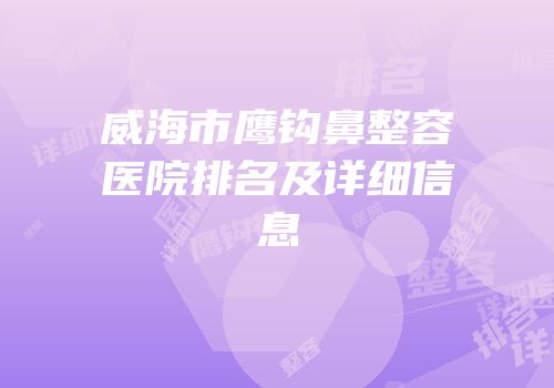 威海市鹰钩鼻整容医院排名及详细信息