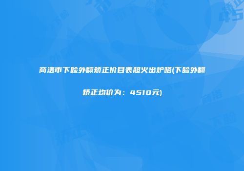商洛市下睑外翻矫正价目表超火出炉咯(下睑外翻矫正均价为：4510元)