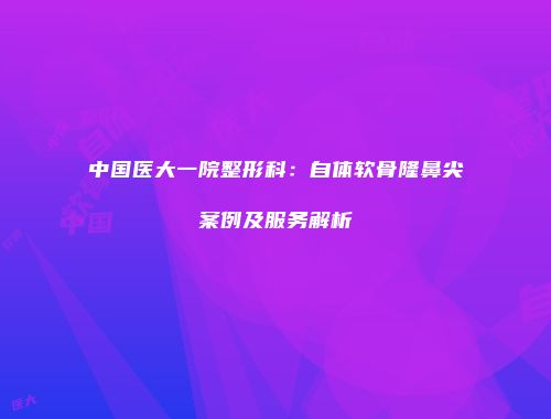 中国医大一院整形科：自体软骨隆鼻尖案例及服务解析