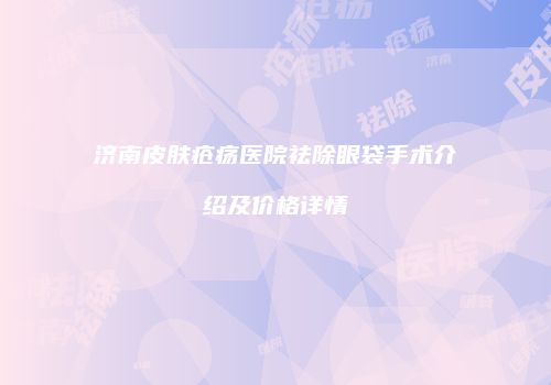 济南皮肤疮疡医院祛除眼袋手术介绍及价格详情