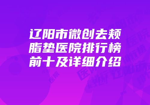 辽阳市微创去颊脂垫医院排行榜前十及详细介绍