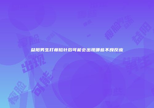 益阳男生打瘦脸针后可能会出现哪些不良反应