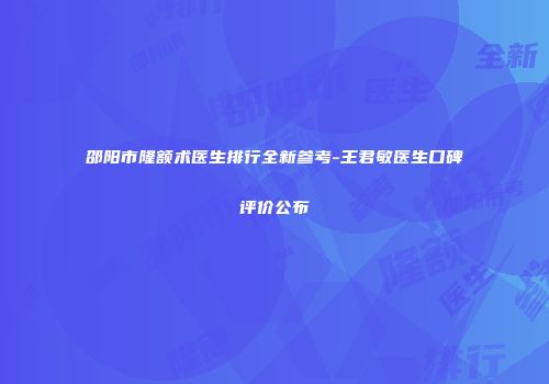 邵阳市隆额术医生排行全新参考-王君敏医生口碑评价公布