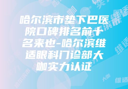 哈尔滨市垫下巴医院口碑排名前十名来也-哈尔滨维适眼科门诊部大咖实力认证