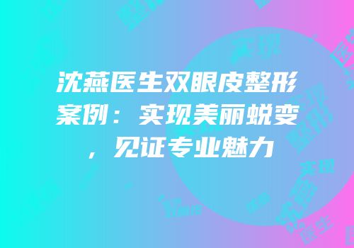 沈燕医生双眼皮整形案例：实现美丽蜕变，见证专业魅力