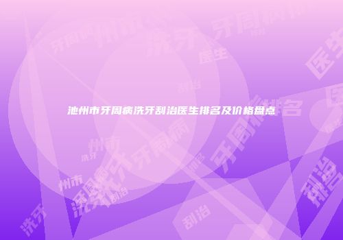 池州市牙周病洗牙刮治医生排名及价格盘点