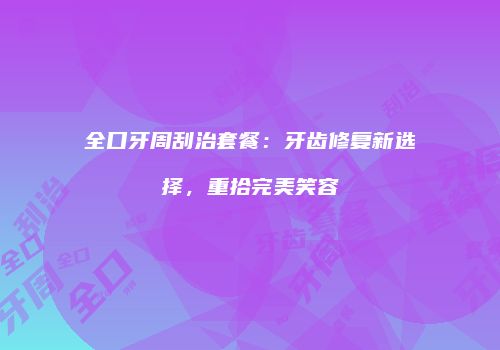 全口牙周刮治套餐：牙齿修复新选择，重拾完美笑容