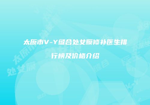太原市V-Y缝合处女膜修补医生排行榜及价格介绍