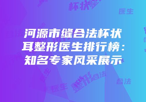 河源市缝合法杯状耳整形医生排行榜：知名专家风采展示