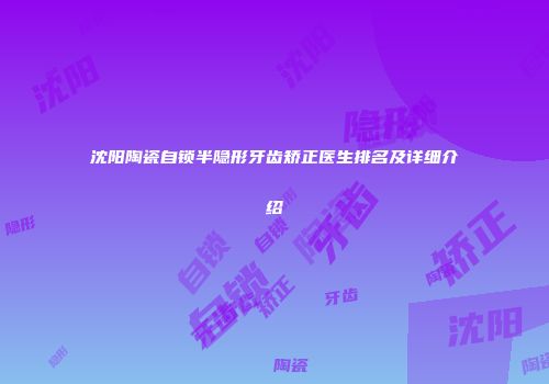沈阳陶瓷自锁半隐形牙齿矫正医生排名及详细介绍