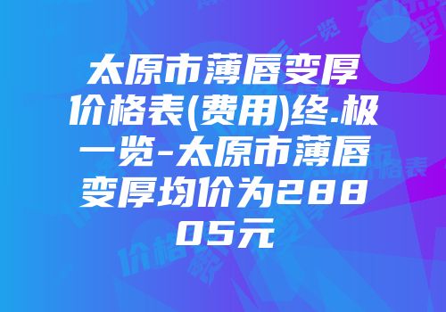 太原市薄唇变厚价格表(费用)终.极一览-太原市薄唇变厚均价为28805元
