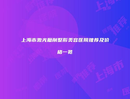 上海市激光磨削整形美容医院推荐及价格一览
