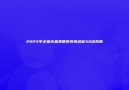 2025年全国水晶漂唇医院排名前50名揭晓