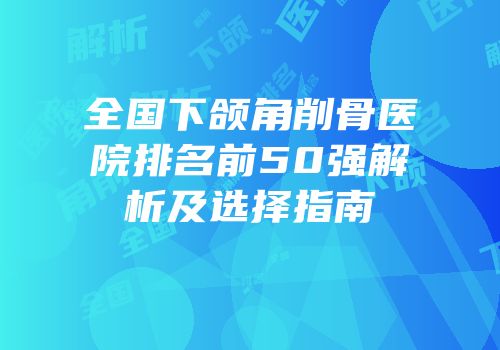全国下颌角削骨医院排名前50强解析及选择指南