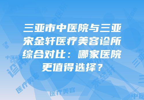 三亚市中医院与三亚宋金轩医疗美容诊所综合对比：哪家医院更值得选择？