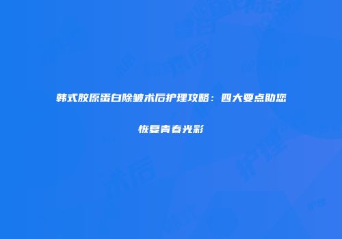 韩式胶原蛋白除皱术后护理攻略：四大要点助您恢复青春光彩