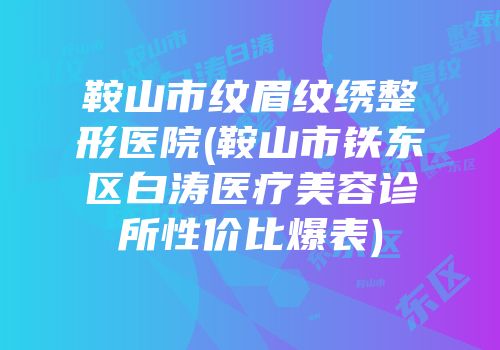 鞍山市纹眉纹绣整形医院(鞍山市铁东区白涛医疗美容诊所性价比爆表)
