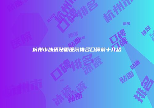 杭州市冰瓷贴面医院排名口碑前十介绍