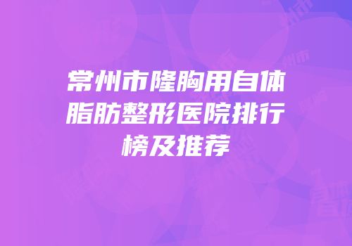 常州市隆胸用自体脂肪整形医院排行榜及推荐