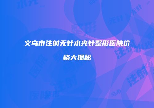 义乌市注射无针水光针整形医院价格大揭秘
