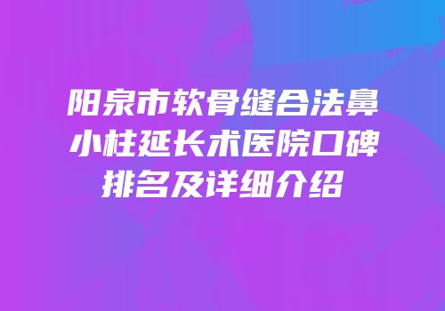 阳泉市软骨缝合法鼻小柱延长术医院口碑排名及详细介绍