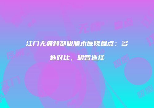 江门无痛背部吸脂术医院盘点：多选对比，明智选择
