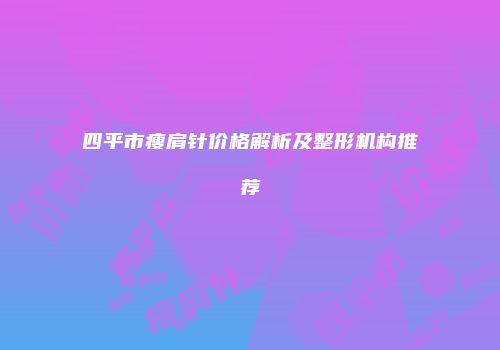 四平市瘦肩针价格解析及整形机构推荐